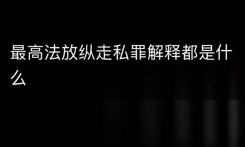 最高法放纵走私罪解释都是什么