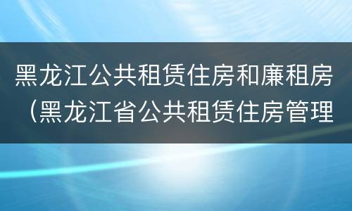 黑龙江公共租赁住房和廉租房（黑龙江省公共租赁住房管理办法）