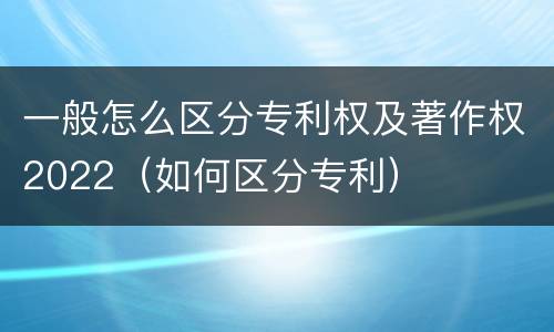 一般怎么区分专利权及著作权2022（如何区分专利）
