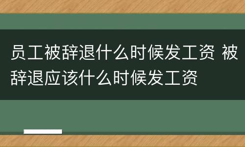 员工被辞退什么时候发工资 被辞退应该什么时候发工资
