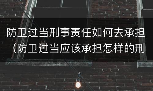 防卫过当刑事责任如何去承担（防卫过当应该承担怎样的刑事责任）
