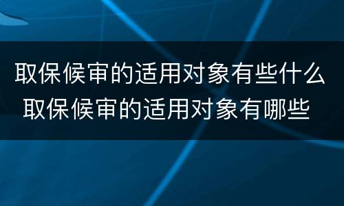 取保候审的适用对象有些什么 取保候审的适用对象有哪些
