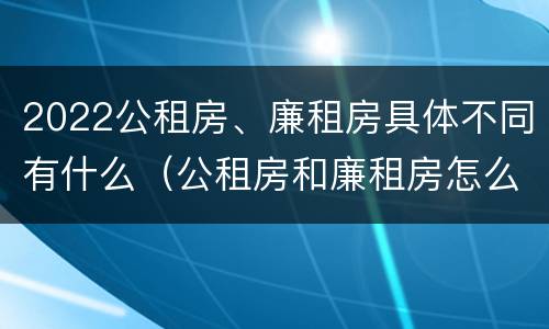 2022公租房、廉租房具体不同有什么（公租房和廉租房怎么收费）