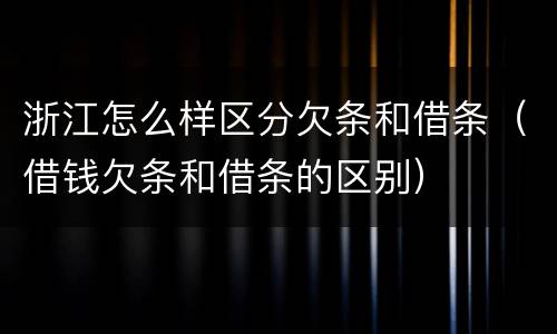浙江怎么样区分欠条和借条（借钱欠条和借条的区别）