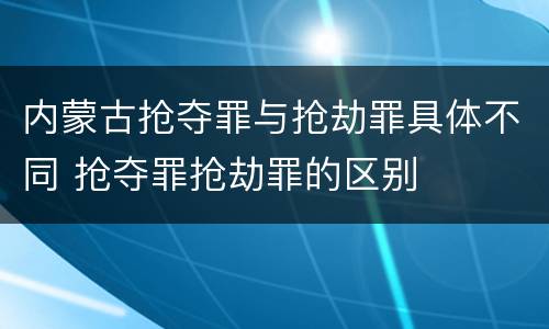 内蒙古抢夺罪与抢劫罪具体不同 抢夺罪抢劫罪的区别