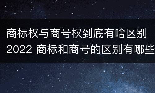 商标权与商号权到底有啥区别2022 商标和商号的区别有哪些?