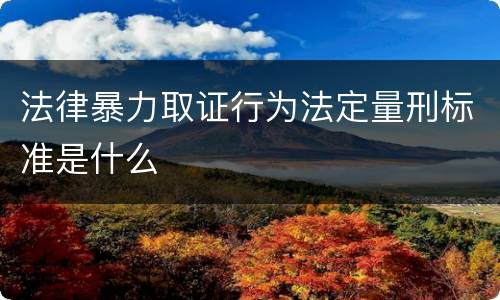 法律暴力取证行为法定量刑标准是什么