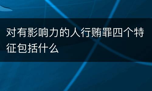 对有影响力的人行贿罪四个特征包括什么