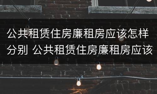 公共租赁住房廉租房应该怎样分别 公共租赁住房廉租房应该怎样分别出租