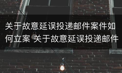 关于故意延误投递邮件案件如何立案 关于故意延误投递邮件案件如何立案的