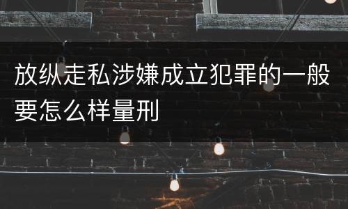 放纵走私涉嫌成立犯罪的一般要怎么样量刑