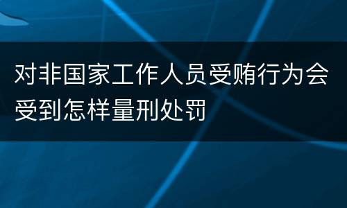 对非国家工作人员受贿行为会受到怎样量刑处罚