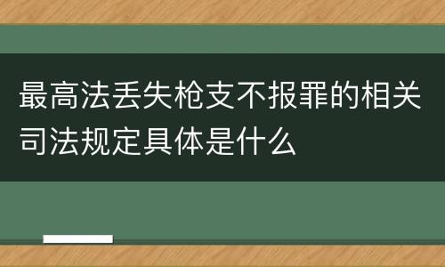 最高法丢失枪支不报罪的相关司法规定具体是什么