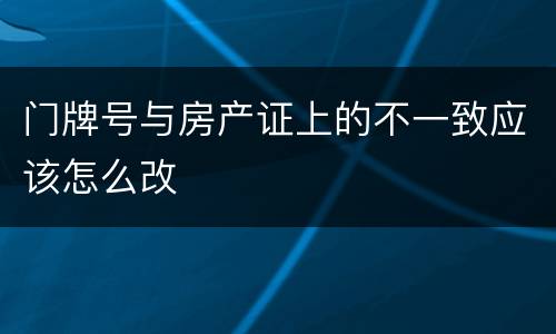 门牌号与房产证上的不一致应该怎么改