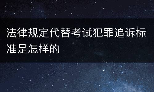 法律规定代替考试犯罪追诉标准是怎样的