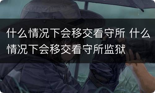 什么情况下会移交看守所 什么情况下会移交看守所监狱