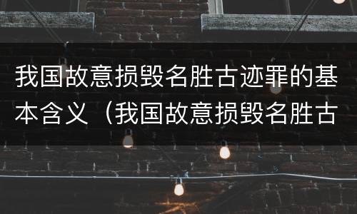 我国故意损毁名胜古迹罪的基本含义（我国故意损毁名胜古迹罪的基本含义是）