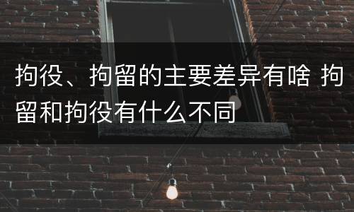 拘役、拘留的主要差异有啥 拘留和拘役有什么不同