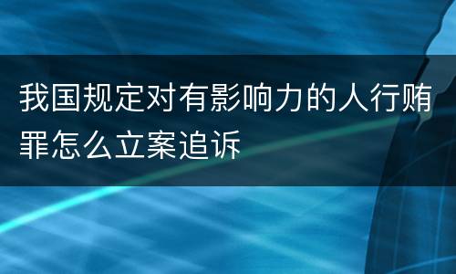 我国规定对有影响力的人行贿罪怎么立案追诉