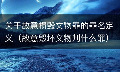 关于故意损毁文物罪的罪名定义（故意毁坏文物判什么罪）