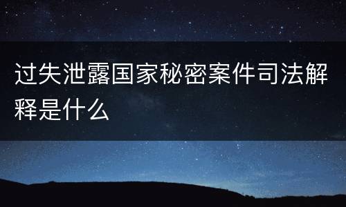 过失泄露国家秘密案件司法解释是什么
