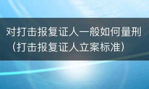 对打击报复证人一般如何量刑（打击报复证人立案标准）