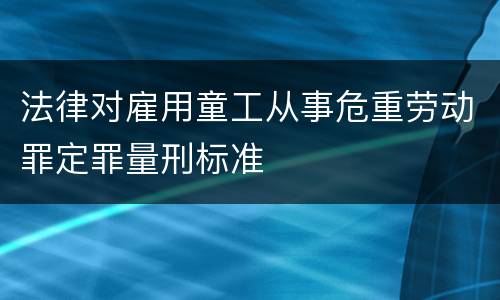 法律对雇用童工从事危重劳动罪定罪量刑标准