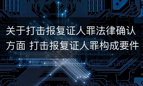 关于打击报复证人罪法律确认方面 打击报复证人罪构成要件