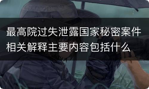 最高院过失泄露国家秘密案件相关解释主要内容包括什么