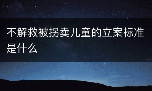 不解救被拐卖儿童的立案标准是什么