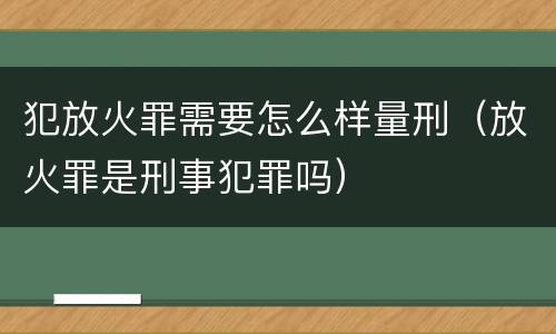 犯放火罪需要怎么样量刑（放火罪是刑事犯罪吗）