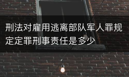 刑法对雇用逃离部队军人罪规定定罪刑事责任是多少