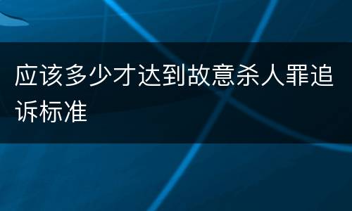 应该多少才达到故意杀人罪追诉标准