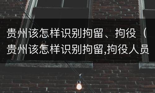贵州该怎样识别拘留、拘役（贵州该怎样识别拘留,拘役人员）