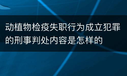 动植物检疫失职行为成立犯罪的刑事判处内容是怎样的