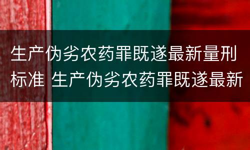 生产伪劣农药罪既遂最新量刑标准 生产伪劣农药罪既遂最新量刑标准是多少