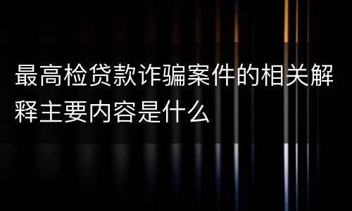 最高检贷款诈骗案件的相关解释主要内容是什么