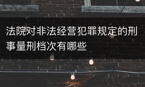 法院对非法经营犯罪规定的刑事量刑档次有哪些