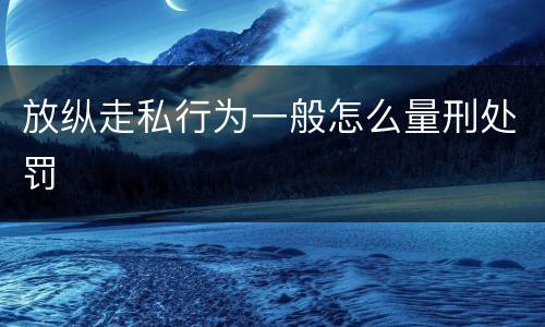 放纵走私行为一般怎么量刑处罚