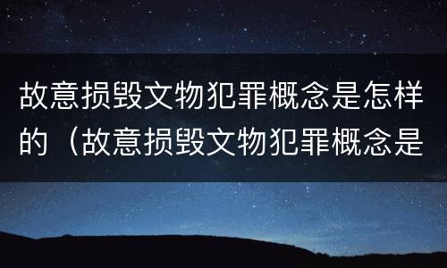 故意损毁文物犯罪概念是怎样的（故意损毁文物犯罪概念是怎样的呢）