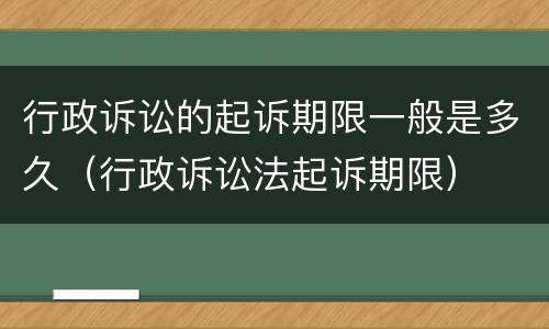 行政诉讼的起诉期限一般是多久（行政诉讼法起诉期限）