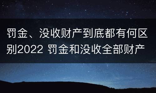 罚金、没收财产到底都有何区别2022 罚金和没收全部财产