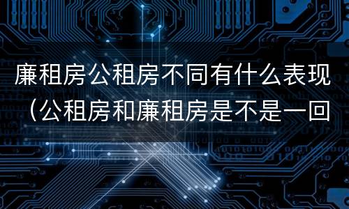 廉租房公租房不同有什么表现（公租房和廉租房是不是一回事）
