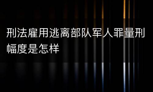 刑法雇用逃离部队军人罪量刑幅度是怎样