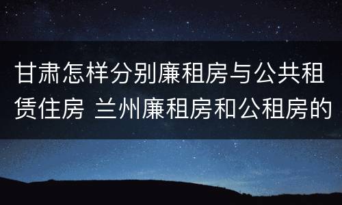甘肃怎样分别廉租房与公共租赁住房 兰州廉租房和公租房的区别