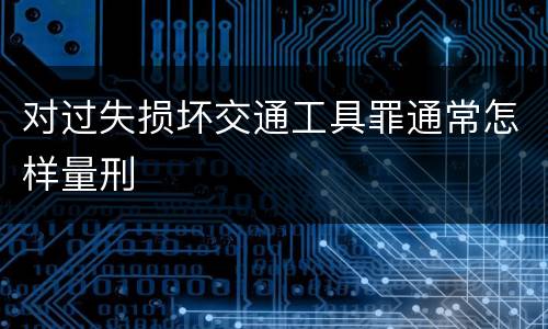 对过失损坏交通工具罪通常怎样量刑