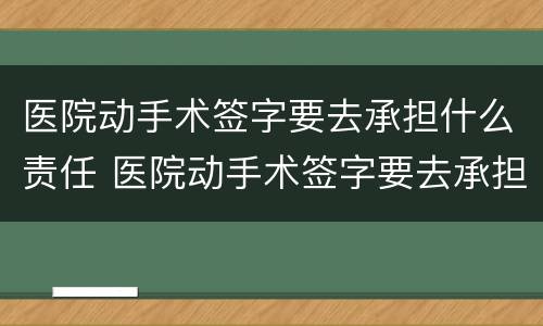医院动手术签字要去承担什么责任 医院动手术签字要去承担什么责任呢