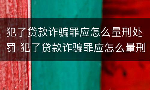犯了贷款诈骗罪应怎么量刑处罚 犯了贷款诈骗罪应怎么量刑处罚案例