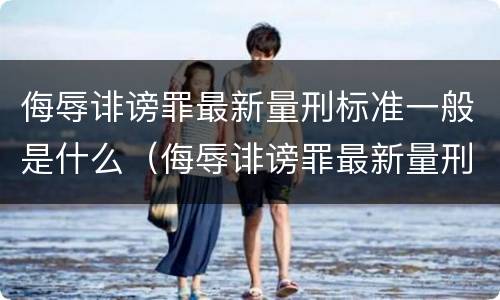 侮辱诽谤罪最新量刑标准一般是什么（侮辱诽谤罪最新量刑标准一般是什么意思）