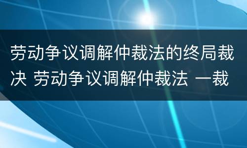 劳动争议调解仲裁法的终局裁决 劳动争议调解仲裁法 一裁终局